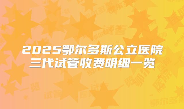 2025鄂尔多斯公立医院三代试管收费明细一览