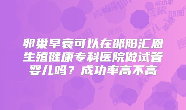 卵巢早衰可以在邵阳汇恩生殖健康专科医院做试管婴儿吗?成功率高不高