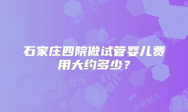 石家庄四院做试管婴儿费用大约多少？