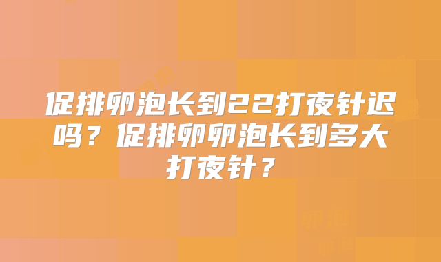 促排卵泡长到22打夜针迟吗？促排卵卵泡长到多大打夜针？