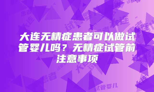 大连无精症患者可以做试管婴儿吗？无精症试管前注意事项