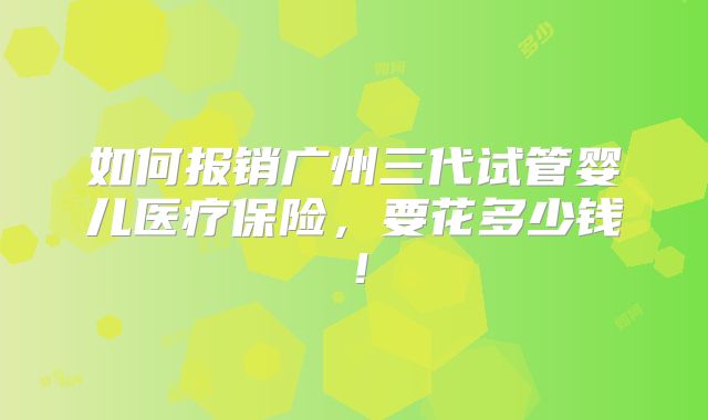 如何报销广州三代试管婴儿医疗保险，要花多少钱！