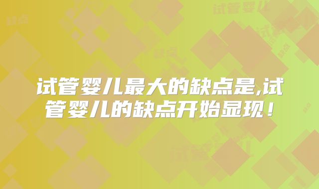 试管婴儿最大的缺点是,试管婴儿的缺点开始显现！