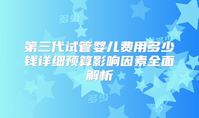 第三代试管婴儿费用多少钱详细预算影响因素全面解析