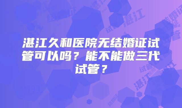 湛江久和医院无结婚证试管可以吗？能不能做三代试管？