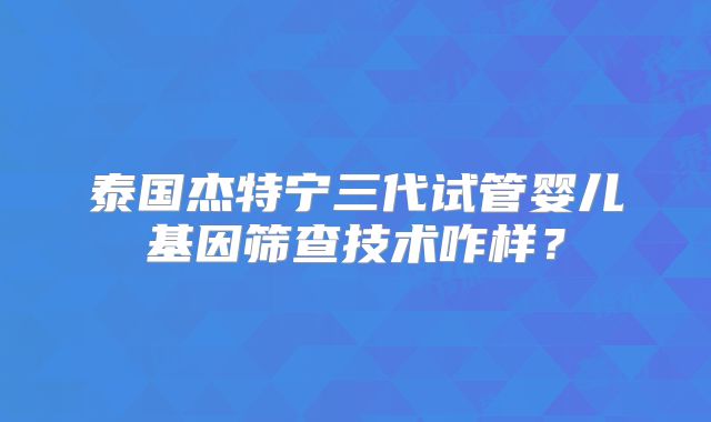 泰国杰特宁三代试管婴儿基因筛查技术咋样？