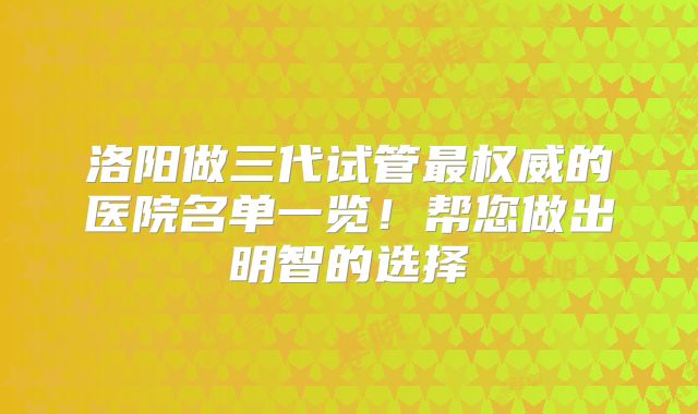 洛阳做三代试管最权威的医院名单一览！帮您做出明智的选择