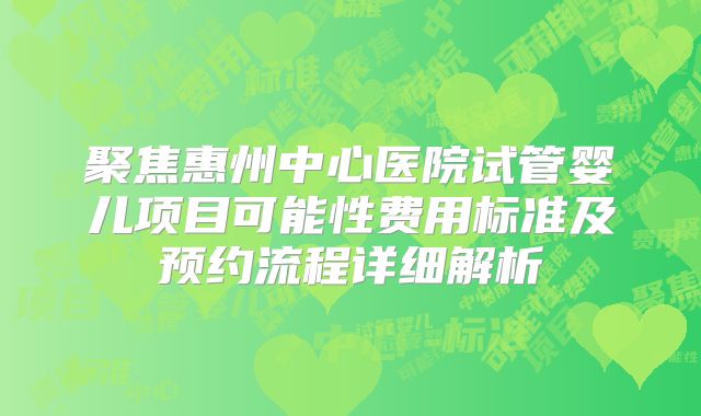 聚焦惠州中心医院试管婴儿项目可能性费用标准及预约流程详细解析