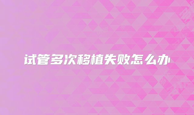 试管多次移植失败怎么办