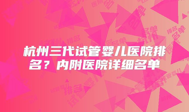 杭州三代试管婴儿医院排名？内附医院详细名单