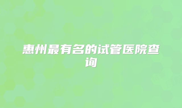 惠州最有名的试管医院查询