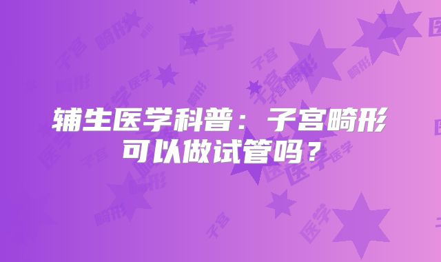 辅生医学科普：子宫畸形可以做试管吗？