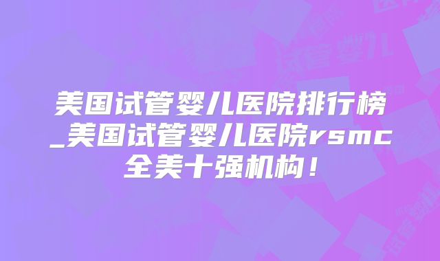 美国试管婴儿医院排行榜_美国试管婴儿医院rsmc全美十强机构！