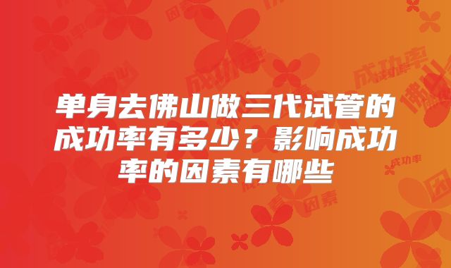 单身去佛山做三代试管的成功率有多少？影响成功率的因素有哪些