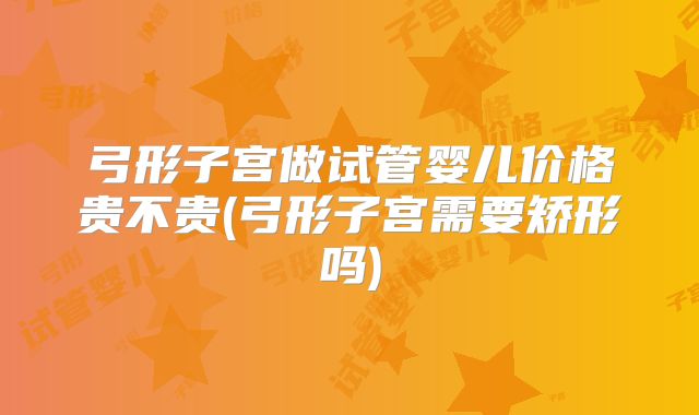 弓形子宫做试管婴儿价格贵不贵(弓形子宫需要矫形吗)