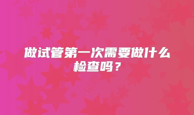 做试管第一次需要做什么检查吗？