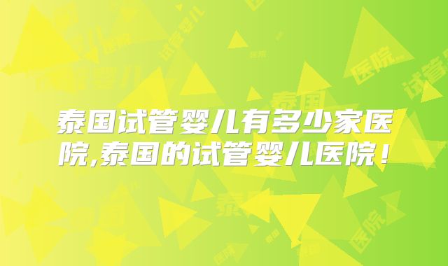 泰国试管婴儿有多少家医院,泰国的试管婴儿医院！