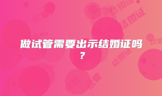做试管需要出示结婚证吗？