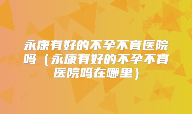 永康有好的不孕不育医院吗（永康有好的不孕不育医院吗在哪里）