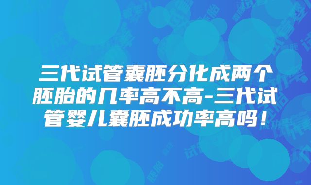 三代试管囊胚分化成两个胚胎的几率高不高-三代试管婴儿囊胚成功率高吗！