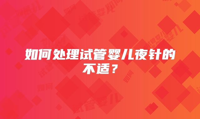 如何处理试管婴儿夜针的不适？