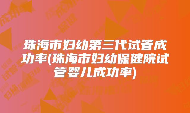 珠海市妇幼第三代试管成功率(珠海市妇幼保健院试管婴儿成功率)
