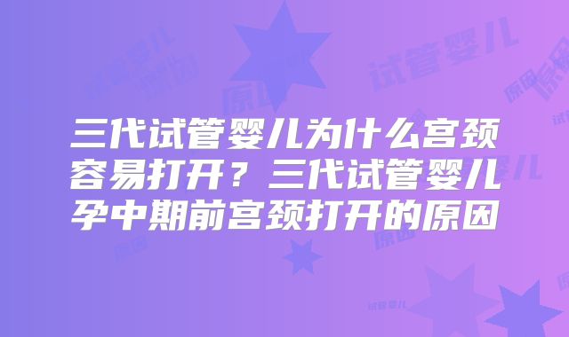 三代试管婴儿为什么宫颈容易打开？三代试管婴儿孕中期前宫颈打开的原因