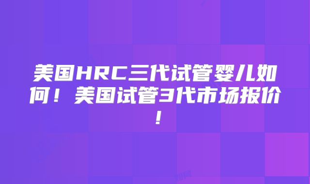 美国HRC三代试管婴儿如何！美国试管3代市场报价！