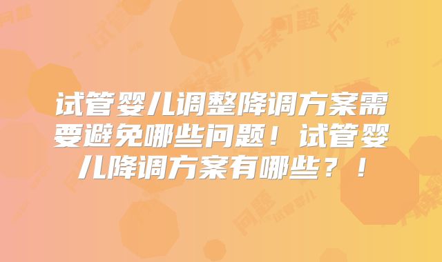 试管婴儿调整降调方案需要避免哪些问题！试管婴儿降调方案有哪些？！