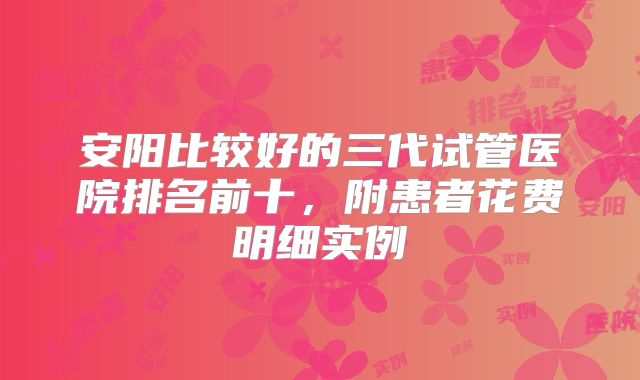 安阳比较好的三代试管医院排名前十,附患者花费明细实例