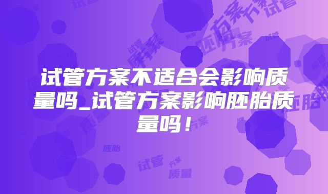 试管方案不适合会影响质量吗_试管方案影响胚胎质量吗！