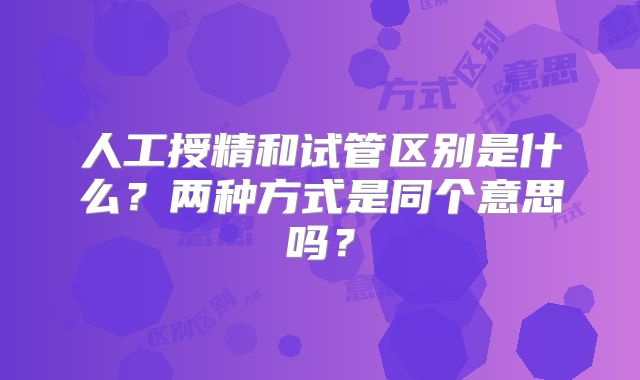 人工授精和试管区别是什么?两种方式是同个意思吗?