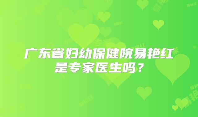 广东省妇幼保健院易艳红是专家医生吗？