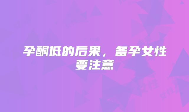 孕酮低的后果,备孕女性要注意