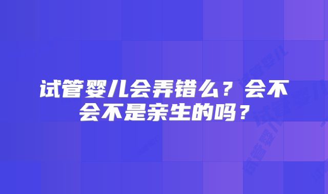 试管婴儿会弄错么?会不会不是亲生的吗?
