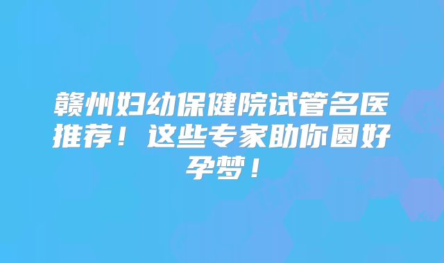 赣州妇幼保健院试管名医推荐！这些专家助你圆好孕梦！