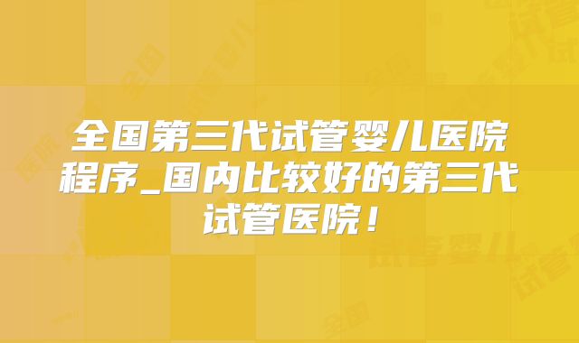 全国第三代试管婴儿医院程序_国内比较好的第三代试管医院！