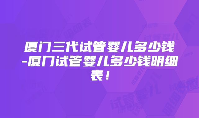 厦门三代试管婴儿多少钱-厦门试管婴儿多少钱明细表！