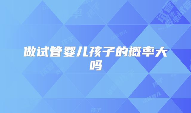 做试管婴儿孩子的概率大吗