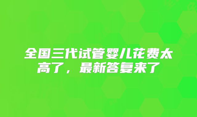 全国三代试管婴儿花费太高了，最新答复来了