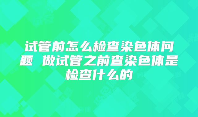 试管前怎么检查染色体问题 做试管之前查染色体是检查什么的
