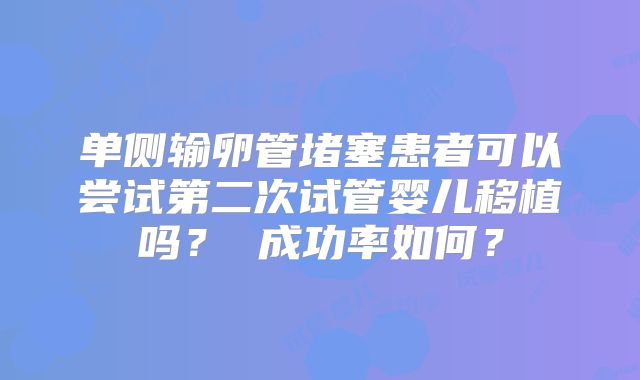 单侧输卵管堵塞患者可以尝试第二次试管婴儿移植吗? 成功率如何?