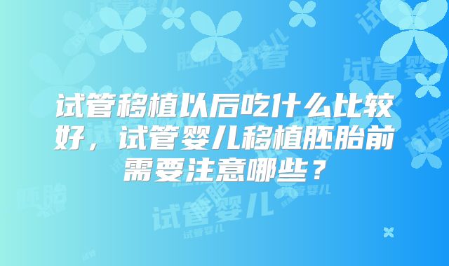 试管移植以后吃什么比较好，试管婴儿移植胚胎前需要注意哪些？