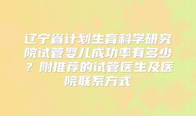 辽宁省计划生育科学研究院试管婴儿成功率有多少？附推荐的试管医生及医院联系方式