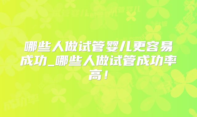 哪些人做试管婴儿更容易成功_哪些人做试管成功率高！