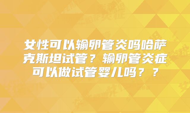 女性可以输卵管炎吗哈萨克斯坦试管？输卵管炎症可以做试管婴儿吗？？