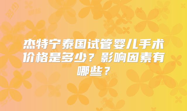 杰特宁泰国试管婴儿手术价格是多少？影响因素有哪些？