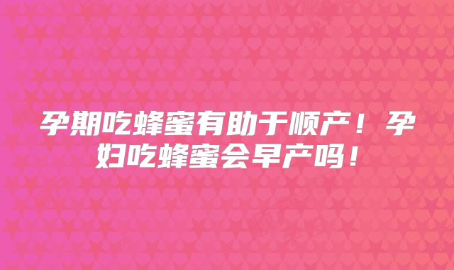 孕期吃蜂蜜有助于顺产!孕妇吃蜂蜜会早产吗!
