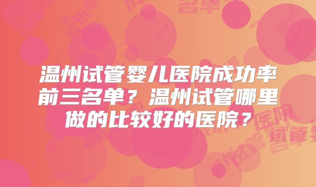 温州试管婴儿医院成功率前三名单?温州试管哪里做的比较好的医院?