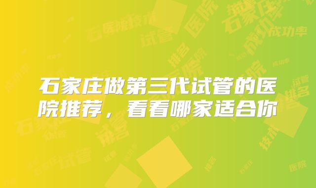 石家庄做第三代试管的医院推荐，看看哪家适合你